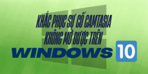 Khắc Phục Sự Cố Camtasia Không Mở Được Trên Windows 10